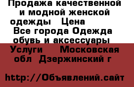 Продажа качественной и модной женской одежды › Цена ­ 2 500 - Все города Одежда, обувь и аксессуары » Услуги   . Московская обл.,Дзержинский г.